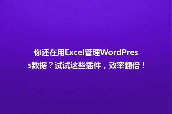 你还在用Excel管理WordPress数据？试试这些插件，效率翻倍！ 一