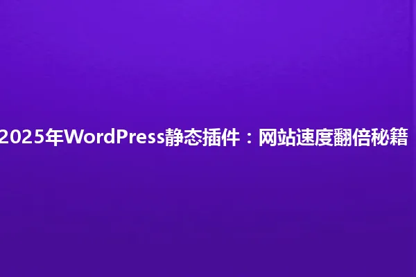 2025年WordPress静态插件:网站速度翻倍秘籍! 一