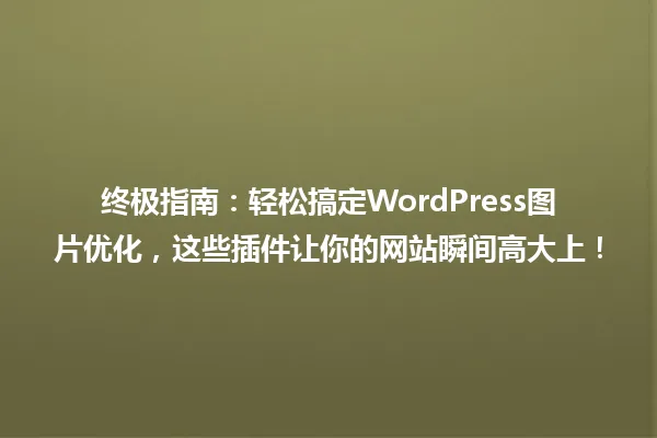 终极指南:轻松搞定WordPress图片优化,这些插件让你的网站瞬间高大上! 一