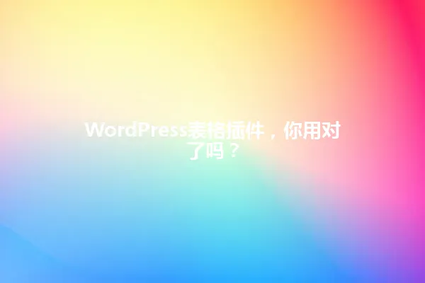 WordPress表格插件,你用对了吗? 一
