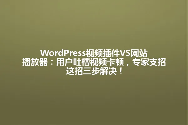 WordPress视频插件VS网站播放器:用户吐槽视频卡顿,专家支招这招三步解决! 一
