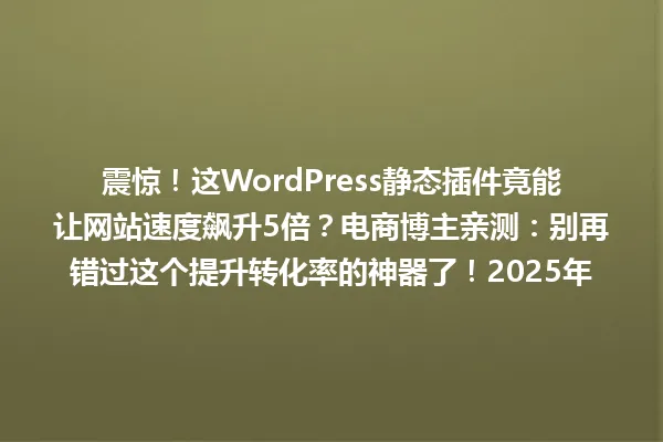 震惊!这WordPress静态插件竟能让网站速度飙升5倍?电商博主亲测:别再错过这个提升转化率的神器了!2025年 一