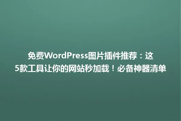 免费WordPress图片插件推荐:这5款工具让你的网站秒加载!必备神器清单 一