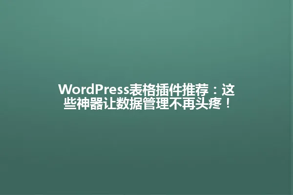 WordPress表格插件推荐：这些神器让数据管理不再头疼！ 一