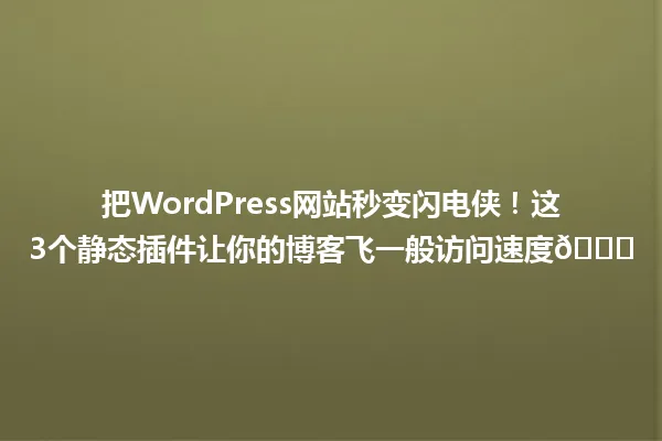 把WordPress网站秒变闪电侠!这3个静态插件让你的博客飞一般访问速度🚀 一