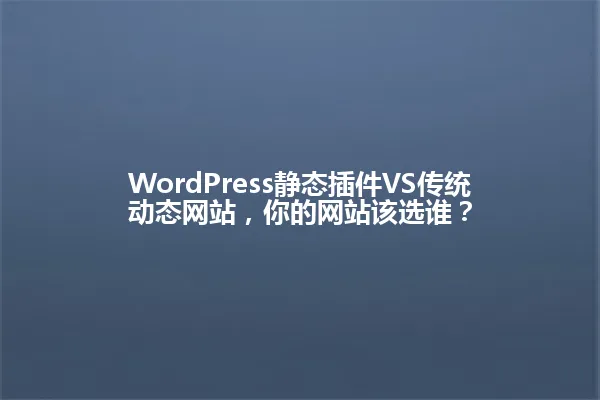 WordPress静态插件VS传统动态网站,你的网站该选谁? 一
