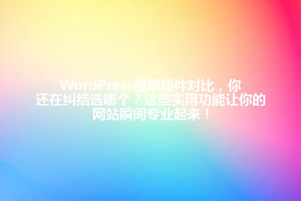 WordPress视频插件对比,你还在纠结选哪个?这些实用功能让你的网站瞬间专业起来! 一