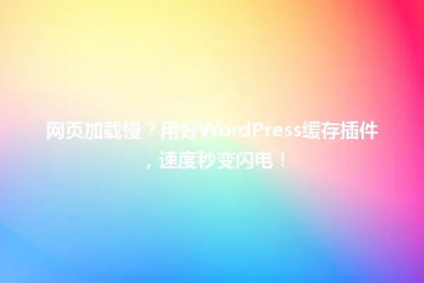 网页加载慢？用好WordPress缓存插件，速度秒变闪电！ 一