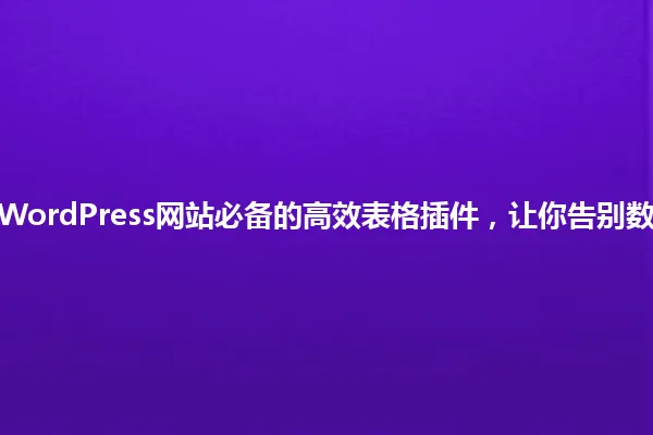 2025年WordPress网站必备的高效表格插件,让你告别数据混乱! 一