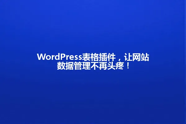 WordPress表格插件,让网站数据管理不再头疼! 一