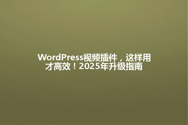 WordPress视频插件,这样用才高效!2025年升级指南 一