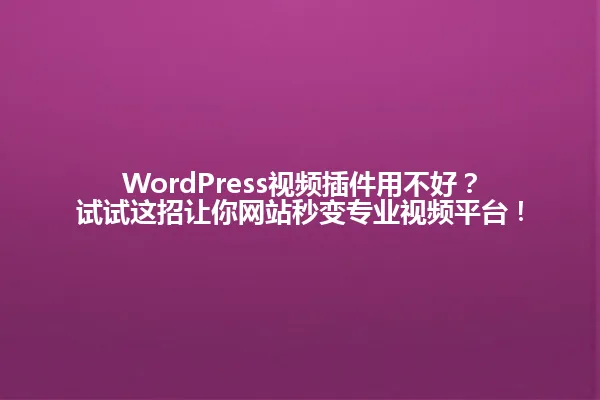 WordPress视频插件用不好?试试这招让你网站秒变专业视频平台! 一