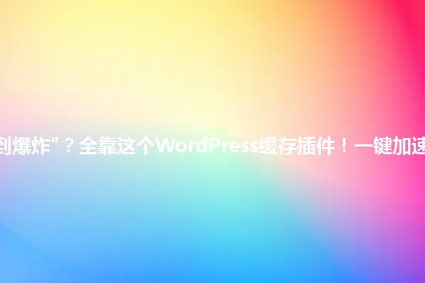 “网站卡到爆炸”?全靠这个WordPress缓存插件!一键加速到飞起! 一