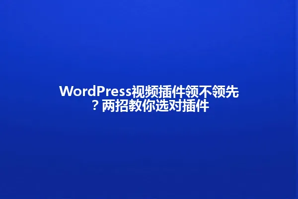 WordPress视频插件领不领先？两招教你选对插件 一
