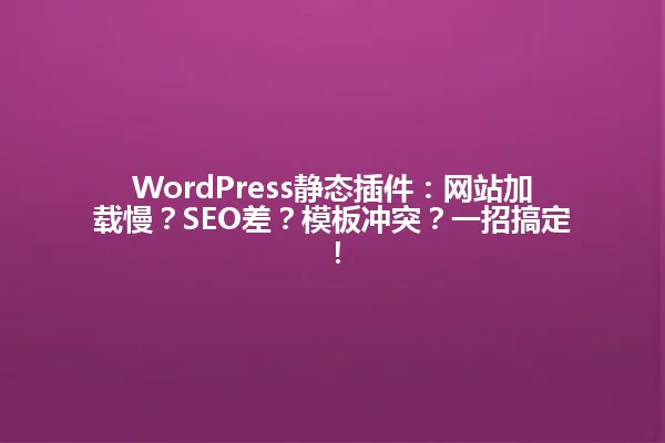 WordPress静态插件：网站加载慢？SEO差？模板冲突？一招搞定！ 一