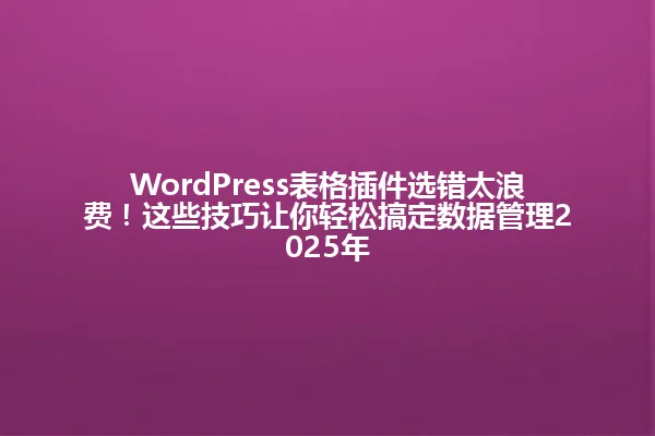 WordPress表格插件选错太浪费!这些技巧让你轻松搞定数据管理2025年 一