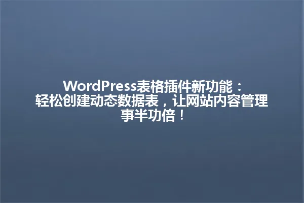 WordPress表格插件新功能:轻松创建动态数据表,让网站内容管理事半功倍! 一