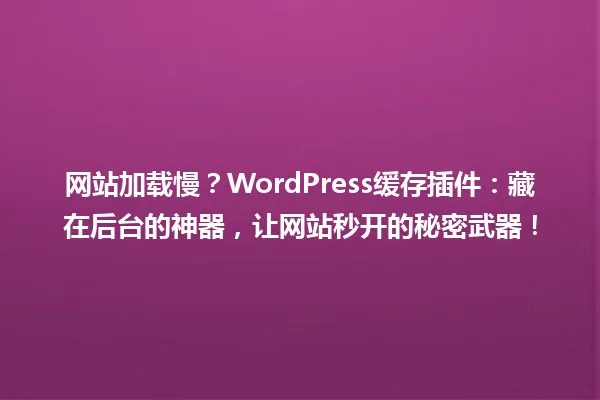 网站加载慢?WordPress缓存插件:藏在后台的神器,让网站秒开的秘密武器! 一