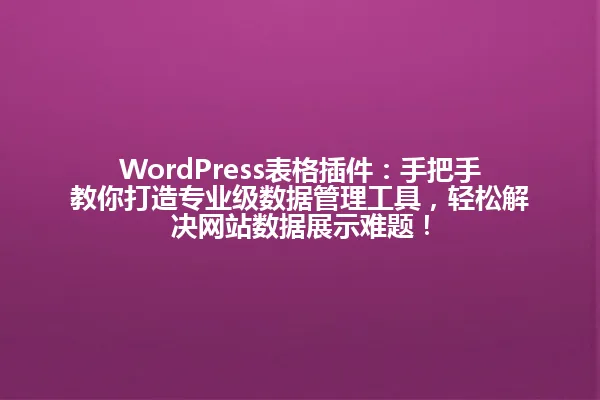 WordPress表格插件:手把手教你打造专业级数据管理工具,轻松解决网站数据展示难题! 一