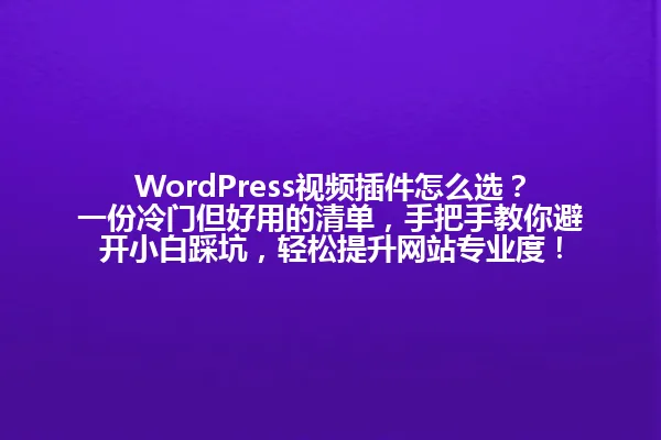 WordPress视频插件怎么选？一份冷门但好用的清单，手把手教你避开小白踩坑，轻松提升网站专业度！ 一