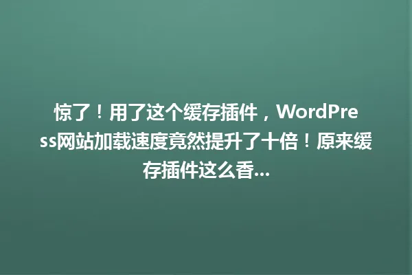 惊了!用了这个缓存插件,WordPress网站加载速度竟然提升了十倍!原来缓存插件这么香... 一
