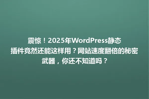 震惊!2025年WordPress静态插件竟然还能这样用?网站速度翻倍的秘密武器,你还不知道吗? 一