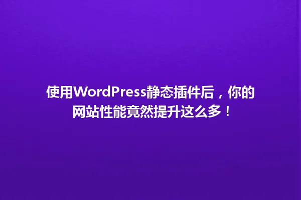 使用WordPress静态插件后,你的网站性能竟然提升这么多! 一