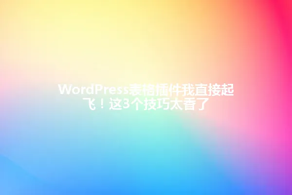 WordPress表格插件我直接起飞！这3个技巧太香了 一