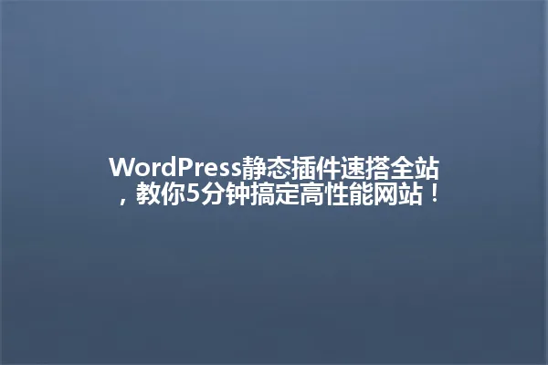 WordPress静态插件速搭全站,教你5分钟搞定高性能网站! 一