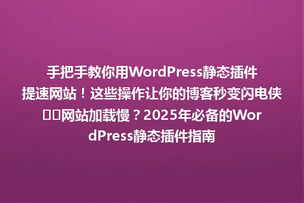 手把手教你用WordPress静态插件提速网站!这些操作让你的博客秒变闪电侠⚡️网站加载慢?2025年必备的WordPress静态插件指南 一