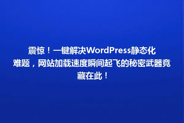 震惊!一键解决WordPress静态化难题,网站加载速度瞬间起飞的秘密武器竟藏在此! 一