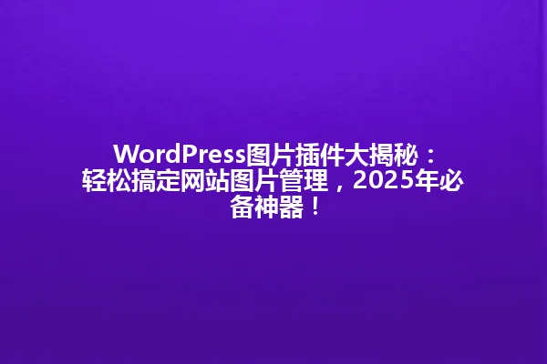 WordPress图片插件大揭秘:轻松搞定网站图片管理,2025年必备神器! 一
