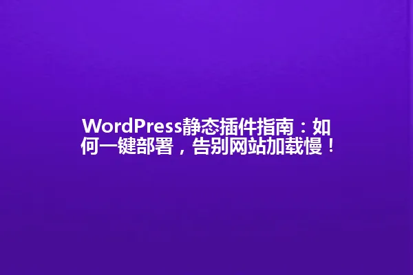 WordPress静态插件指南:如何一键部署,告别网站加载慢! 一