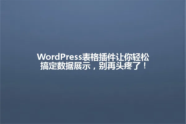 WordPress表格插件让你轻松搞定数据展示,别再头疼了! 一