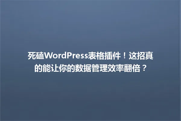 死磕WordPress表格插件！这招真的能让你的数据管理效率翻倍？ 一