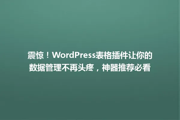 震惊!WordPress表格插件让你的数据管理不再头疼,神器推荐必看 一