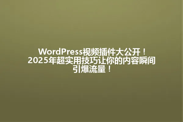 WordPress视频插件大公开!2025年超实用技巧让你的内容瞬间引爆流量! 一