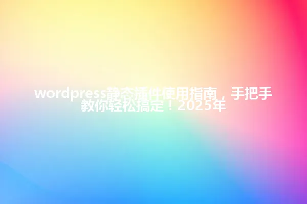 wordpress静态插件使用指南,手把手教你轻松搞定!2025年 一