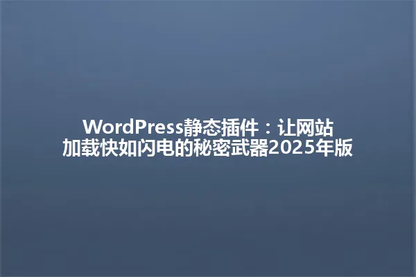 WordPress静态插件：让网站加载快如闪电的秘密武器2025年版 一