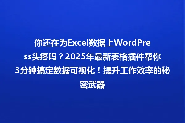 你还在为Excel数据上WordPress头疼吗?2025年最新表格插件帮你3分钟搞定数据可视化!提升工作效率的秘密武器 一
