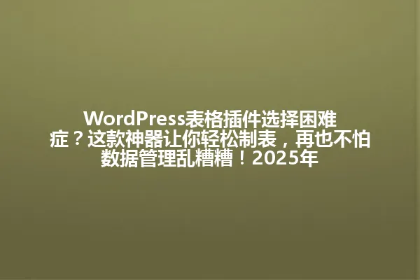 WordPress表格插件选择困难症?这款神器让你轻松制表,再也不怕数据管理乱糟糟!2025年 一