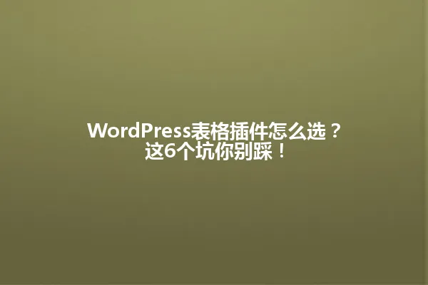 WordPress表格插件怎么选?这6个坑你别踩! 一