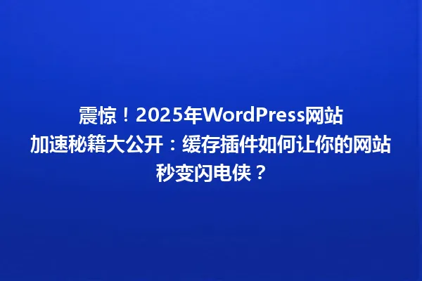 震惊!2025年WordPress网站加速秘籍大公开:缓存插件如何让你的网站秒变闪电侠? 一