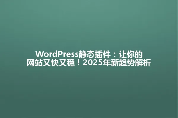 WordPress静态插件:让你的网站又快又稳!2025年新趋势解析 一