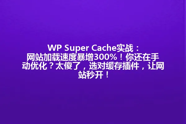 WP Super Cache实战:网站加载速度暴增300%!你还在手动优化?太傻了,选对缓存插件,让网站秒开! 一