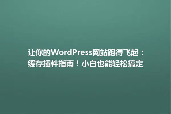 让你的WordPress网站跑得飞起:缓存插件指南!小白也能轻松搞定 一