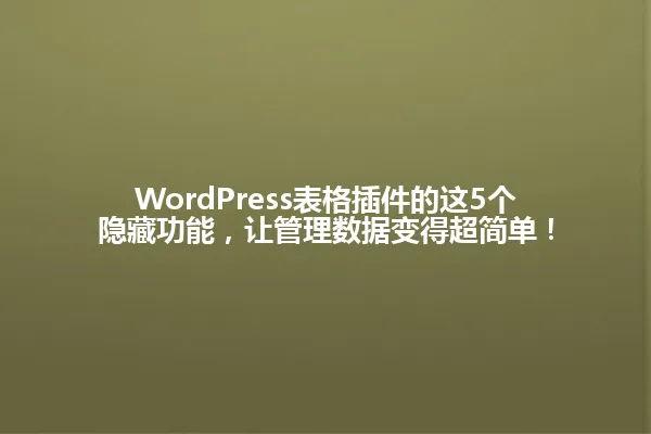 WordPress表格插件的这5个隐藏功能,让管理数据变得超简单! 一