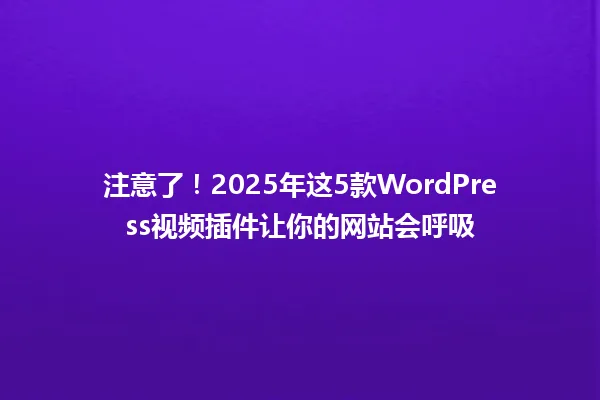 注意了!2025年这5款WordPress视频插件让你的网站会呼吸 一