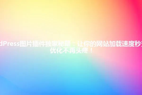 2025年WordPress图片插件独家秘籍:让你的网站加载速度秒变火箭,图片优化不再头疼! 一
