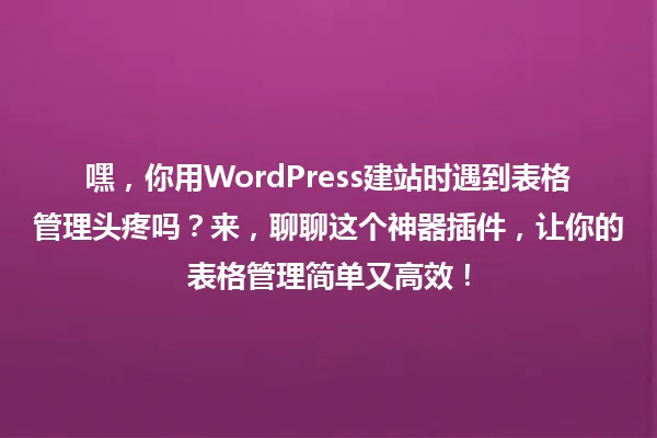 嘿,你用WordPress建站时遇到表格管理头疼吗?来,聊聊这个神器插件,让你的表格管理简单又高效! 一